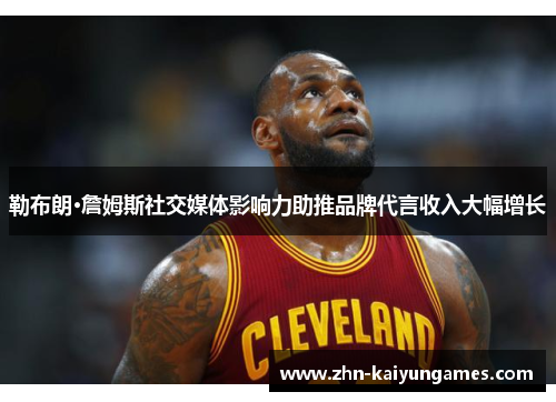 勒布朗·詹姆斯社交媒体影响力助推品牌代言收入大幅增长