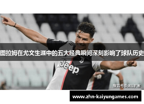 图拉姆在尤文生涯中的五大经典瞬间深刻影响了球队历史
