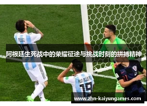 阿根廷生死战中的荣耀征途与挑战时刻的拼搏精神