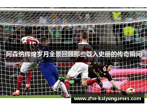 阿森纳辉煌岁月全景回顾那些载入史册的传奇瞬间