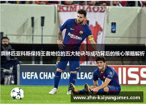 奥林匹亚科斯保持王者地位的五大秘诀与成功背后的核心策略解析